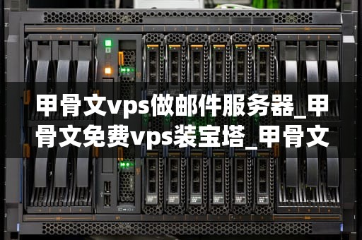 甲骨文vps做邮件服务器_甲骨文免费vps装宝塔_甲骨文VPS做邮件服务器的全面指南