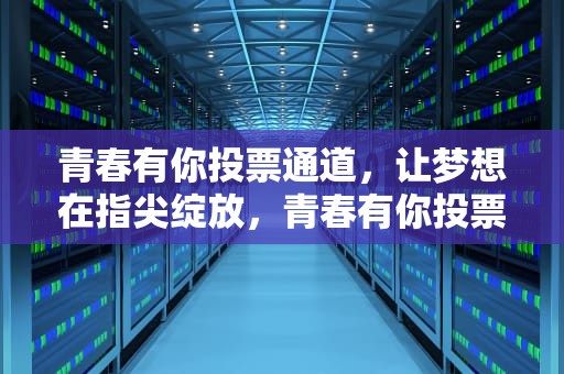 青春有你投票通道，让梦想在指尖绽放，青春有你投票通道在哪