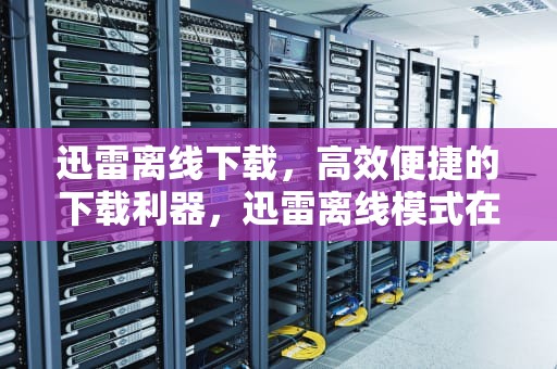 迅雷离线下载，高效便捷的下载利器，迅雷离线模式在哪