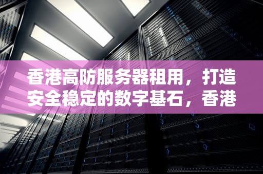 香港高防服务器租用，打造安全稳定的数字基石，香港高防服务器租用多少钱