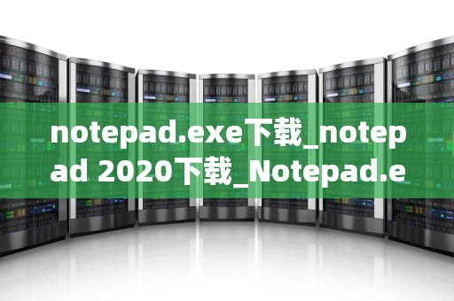 notepad.exe下载_notepad 2020下载_Notepad.exe下载与使用指南