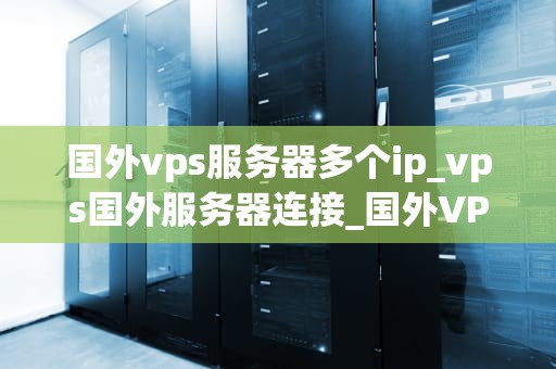 国外vps服务器多个ip_vps国外服务器连接_国外VPS服务器多个IP的运用与优势