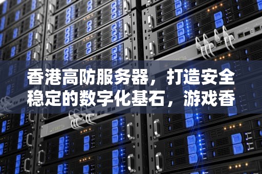 香港高防服务器，打造安全稳定的数字化基石，游戏香港高防服务器