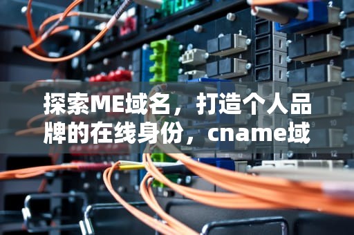 探索ME域名，打造个人品牌的在线身份，cname域名