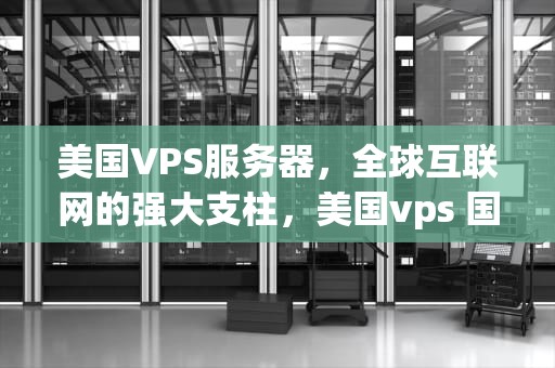 美国VPS服务器，全球互联网的强大支柱，美国vps 国外服务器
