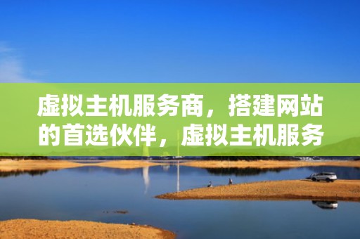 虚拟主机服务商，搭建网站的首选伙伴，虚拟主机服务商推荐