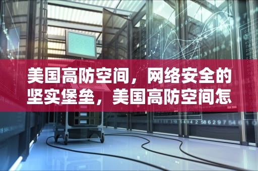 美国高防空间，网络安全的坚实堡垒，美国高防空间怎么打