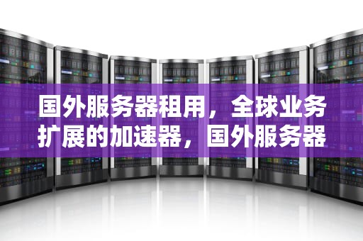 国外服务器租用，全球业务扩展的加速器，国外服务器租用商