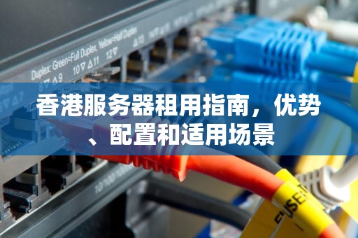 香港服务器租用指南，优势、配置和适用场景