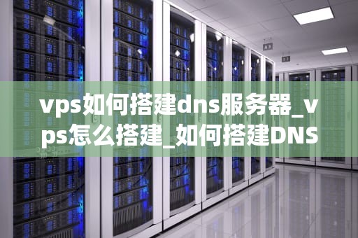 vps如何搭建dns服务器_vps怎么搭建_如何搭建DNS服务器
