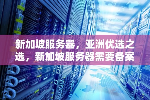 新加坡服务器，亚洲优选之选，新加坡服务器需要备案吗