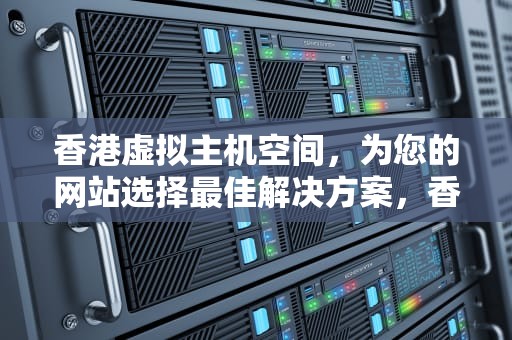 香港虚拟主机空间，为您的网站选择最佳解决方案，香港虚拟主机空间有多大