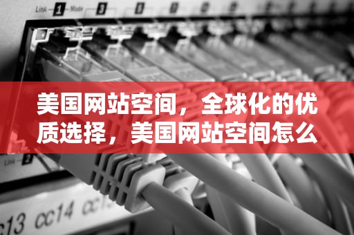 美国网站空间，全球化的优质选择，美国网站空间怎么进行空间怎么进行空间