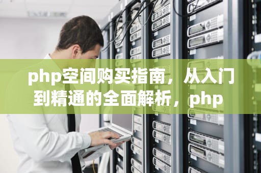 php空间购买指南，从入门到精通的全面解析，php 空间