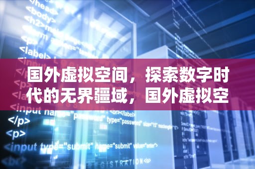 国外虚拟空间，探索数字时代的无界疆域，国外虚拟空间哪个好?