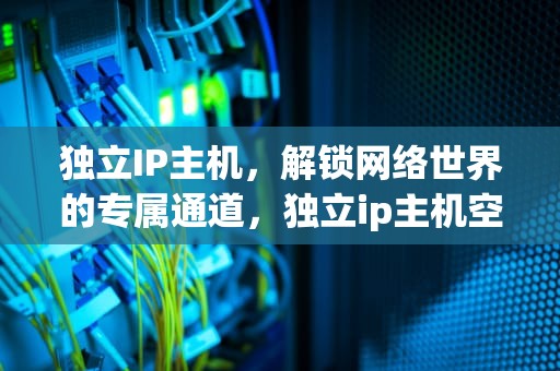 独立IP主机，解锁网络世界的专属通道，独立ip主机空间