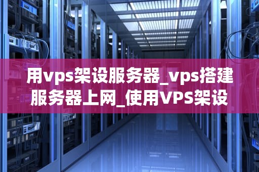 用vps架设服务器_vps搭建服务器上网_使用VPS架设服务器的全面指南