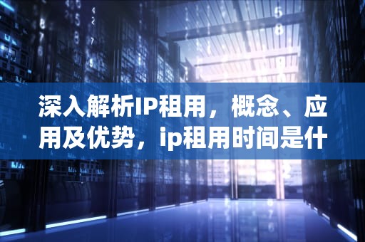 深入解析IP租用，概念、应用及优势，ip租用时间是什么意思