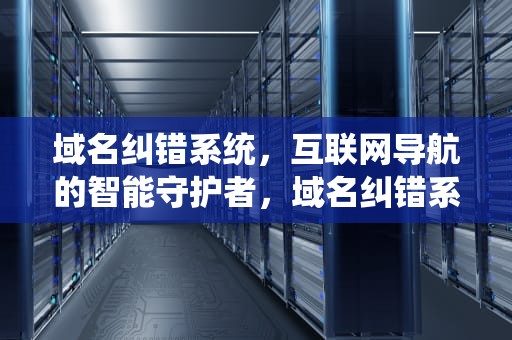 域名纠错系统，互联网导航的智能守护者，域名纠错系统有哪些