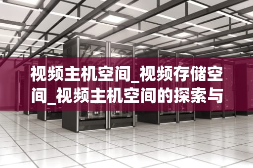 视频主机空间_视频存储空间_视频主机空间的探索与应用