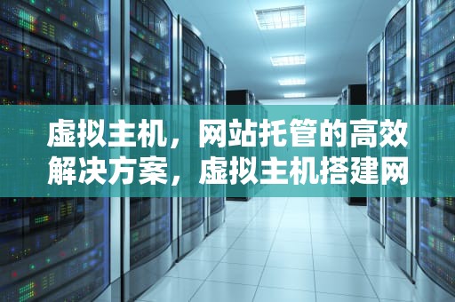 虚拟主机，网站托管的高效解决方案，虚拟主机搭建网站