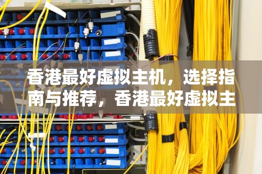 香港最好虚拟主机，选择指南与推荐，香港最好虚拟主机品牌