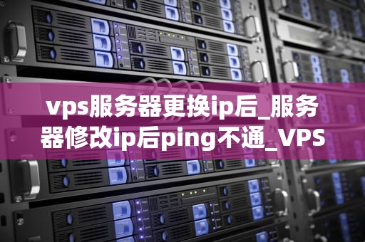 vps服务器更换ip后_服务器修改ip后ping不通_VPS服务器更换IP后的影响与应对策略