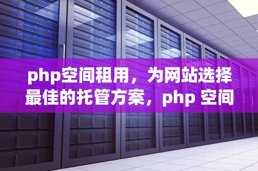 php空间租用，为网站选择最佳的托管方案，php 空间