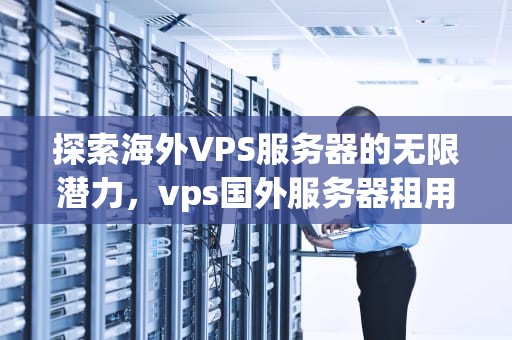 探索海外VPS服务器的无限潜力，vps国外服务器租用