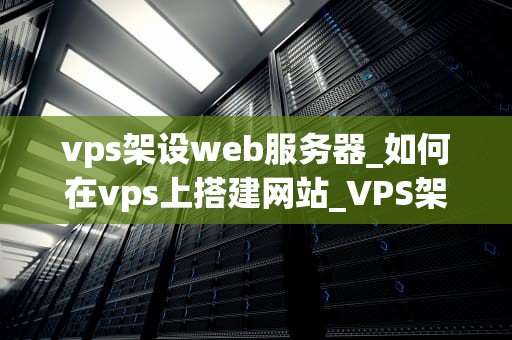 vps架设web服务器_如何在vps上搭建网站_VPS架设Web服务器的全面指南