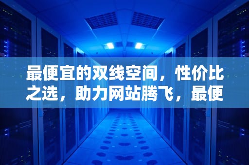 最便宜的双线空间，性价比之选，助力网站腾飞，最便宜的双线空间车