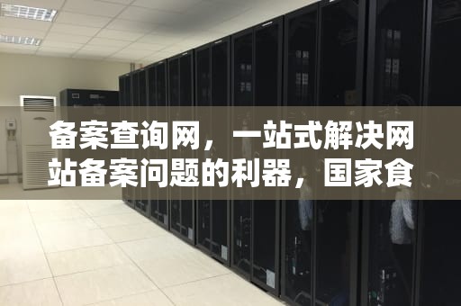 备案查询网，一站式解决网站备案问题的利器，国家食品保健品备案查询网