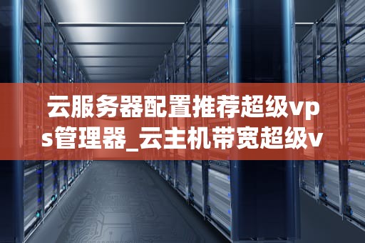 云服务器配置推荐超级vps管理器_云主机带宽超级vps管理器_超级VPS管理器在云服务器配置中的应用