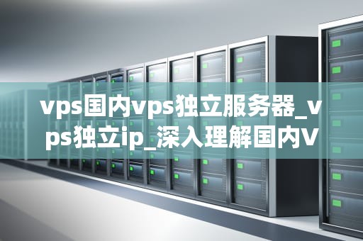 vps国内vps独立服务器_vps独立ip_深入理解国内VPS独立服务器