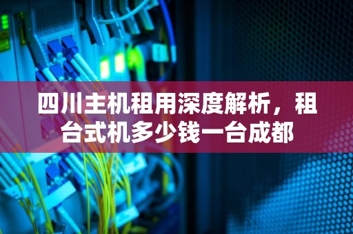 四川主机租用深度解析，租台式机多少钱一台成都