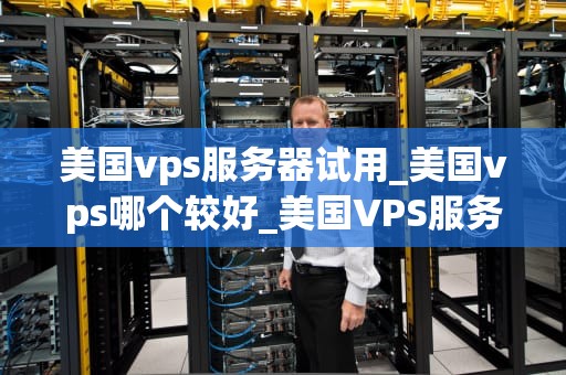 美国vps服务器试用_美国vps哪个较好_美国VPS服务器试用体验