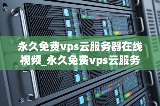 永久免费vps云服务器在线视频_永久免费vps云服务器在线视频下载_永久免费VPS云服务器在线视频的探索与应用