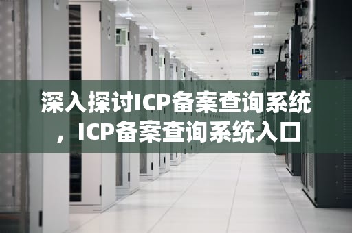 深入探讨ICP备案查询系统，ICP备案查询系统入口
