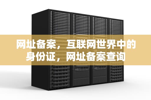 网址备案，互联网世界中的身份证，网址备案查询
