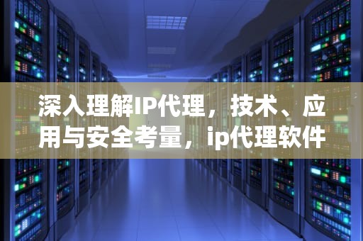 深入理解IP代理，技术、应用与安全考量，ip代理软件永久免费