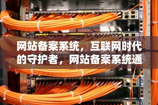 网站备案系统，互联网时代的守护者，网站备案系统通过测评