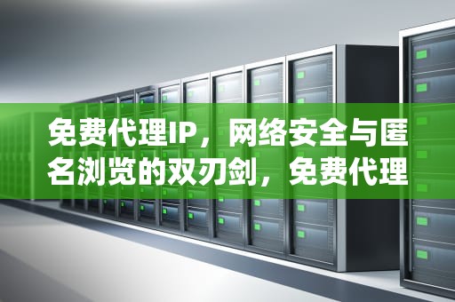 免费代理IP，网络安全与匿名浏览的双刃剑，免费代理ip地址网站