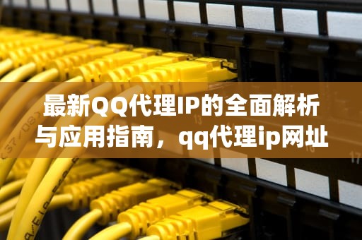 最新QQ代理IP的全面解析与应用指南，qq代理ip网址