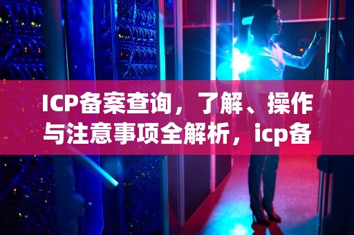 ICP备案查询，了解、操作与注意事项全解析，icp备案查询官网