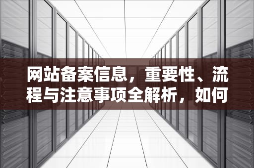 网站备案信息，重要性、流程与注意事项全解析，如何查询网站备案信息