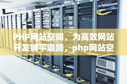 PHP网站空间，为高效网站开发铺平道路，php网站空间做文件管理器