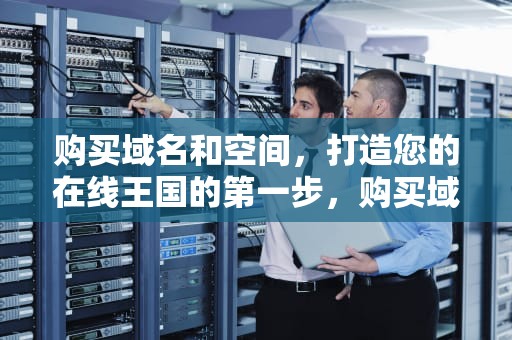 购买域名和空间，打造您的在线王国的第一步，购买域名和空间需要多少钱