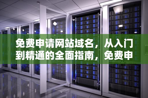 免费申请网站域名，从入门到精通的全面指南，免费申请网站域名怎么申请