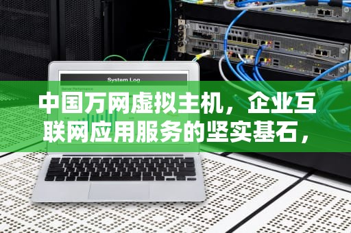 中国万网虚拟主机，企业互联网应用服务的坚实基石，中国万网虚拟主机怎么样