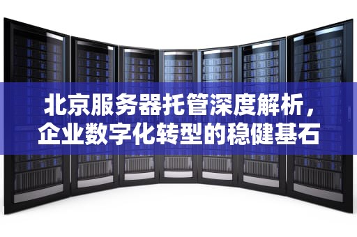 北京服务器托管深度解析，企业数字化转型的稳健基石，北京服务器托管机房